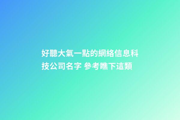 好聽大氣一點的網絡信息科技公司名字 參考瞧下這類-第1張-公司起名-玄機派